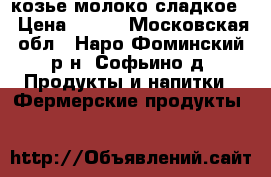 козье молоко сладкое  › Цена ­ 150 - Московская обл., Наро-Фоминский р-н, Софьино д. Продукты и напитки » Фермерские продукты   